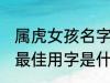 属虎女孩名字最佳用字 属虎女孩名字最佳用字是什么