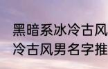 黑暗系冰冷古风男名字推荐 黑暗系冰冷古风男名字推荐有哪些