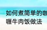 如何煮简单的咖喱牛肉饭 煮简单的咖喱牛肉饭做法