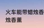 火车能带蜡烛香薰吗 火车能不能带蜡烛香薰