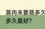 蒸肉末要蒸多久才不会老 蒸肉末要蒸多久最好？