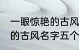 一眼惊艳的古风名字五个字 一眼惊艳的古风名字五个字有哪些