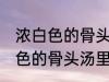 浓白色的骨头汤里白色的是什么 浓白色的骨头汤里主要是什么东西