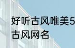 好听古风唯美5个字网名 比较好听的古风网名