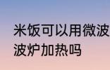 米饭可以用微波炉加热吗 米饭能用微波炉加热吗