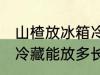 山楂放冰箱冷藏能放多久 山楂放冰箱冷藏能放多长时间