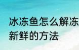 冰冻鱼怎么解冻还新鲜 冰冻鱼解冻还新鲜的方法