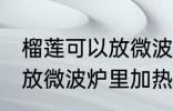 榴莲可以放微波炉里加热吃吗 榴莲能放微波炉里加热吃吗