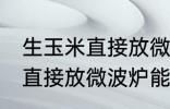 生玉米直接放微波炉可以熟吗 生玉米直接放微波炉能不能熟