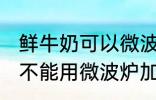 鲜牛奶可以微波炉加热喝吗 鲜牛奶能不能用微波炉加热呢