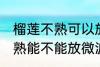 榴莲不熟可以放微波炉加热吗 榴莲不熟能不能放微波炉加热