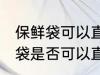 保鲜袋可以直接放微波炉加热吗 保鲜袋是否可以直接放微波炉加热