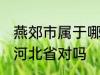 燕郊市属于哪一个省份 燕郊镇隶属于河北省对吗