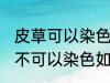 皮草可以染色吗皮草怎么改色 皮草可不可以染色如何改色