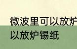 微波里可以放炉锡纸吗 微波里可不可以放炉锡纸