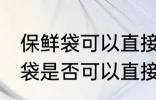 保鲜袋可以直接放微波炉加热吗 保鲜袋是否可以直接放微波炉加热