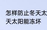 怎样防止冬天太阳能冻坏 如何防止冬天太阳能冻坏