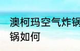 澳柯玛空气炸锅怎么样 澳柯玛空气炸锅如何