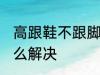 高跟鞋不跟脚怎么办 高跟鞋不跟脚怎么解决