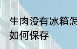 生肉没有冰箱怎么保存 生肉没有冰箱如何保存