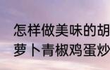 怎样做美味的胡萝卜青椒鸡蛋炒馍 胡萝卜青椒鸡蛋炒馍做法分享