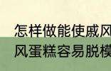 怎样做能使戚风蛋糕容易脱模 能使戚风蛋糕容易脱模的方法