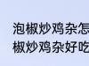 泡椒炒鸡杂怎么炒好吃简单的教程 泡椒炒鸡杂好吃简单的做法介绍