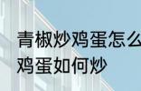 青椒炒鸡蛋怎么炒先放机蛋吗 青椒炒鸡蛋如何炒