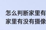 怎么判断家里有没有摄像头 如何判断家里有没有摄像头