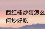 西红柿炒蛋怎么炒好吃 西红柿炒蛋如何炒好吃