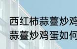 西红柿蒜薹炒鸡蛋怎么做好吃 西红柿蒜薹炒鸡蛋如何做好吃