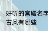 好听的宫殿名字古风 好听的宫殿名字古风有哪些