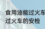 食用油能过火车安检吗 食用油能不能过火车的安检