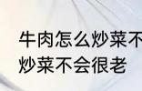 牛肉怎么炒菜不会很老啊 牛肉怎如何炒菜不会很老