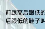 前跟高后跟低的鞋子叫什么鞋 前跟高后跟低的鞋子叫哪些鞋