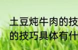 土豆炖牛肉的技巧有什么 土豆炖牛肉的技巧具体有什么