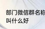 部门微信群名称大全 部门微信群名称叫什么好