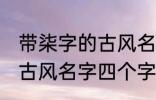 带柒字的古风名字四个字 儒雅温厚的古风名字四个字