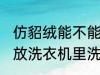 仿貂绒能不能放洗衣机里洗 仿貂绒能放洗衣机里洗吗