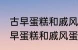 古早蛋糕和戚风蛋糕的区别是什么 古早蛋糕和戚风蛋糕的不同点