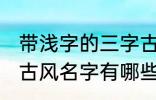 带浅字的三字古风名字 带浅字的三字古风名字有哪些