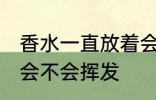 香水一直放着会挥发吗 香水一直放着会不会挥发