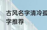 古风名字清冷孤傲 清冷孤傲的古风名字推荐