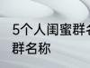 5个人闺蜜群名称搞笑 沙雕5个人闺蜜群名称