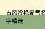 古风冷艳霸气名字 古风冷艳霸气的名字精选