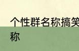 个性群名称搞笑 优秀的沙雕搞笑群昵称