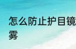 怎么防止护目镜起雾 护目镜怎样不起雾