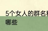 5个女人的群名称 5个女人群的名称有哪些