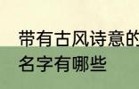 带有古风诗意的名字 带有古风诗意的名字有哪些