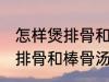 怎样煲排骨和棒骨汤才最营养 如何煲排骨和棒骨汤才最营养